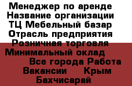 Менеджер по аренде › Название организации ­ ТЦ Мебельный базар › Отрасль предприятия ­ Розничная торговля › Минимальный оклад ­ 300 000 - Все города Работа » Вакансии   . Крым,Бахчисарай